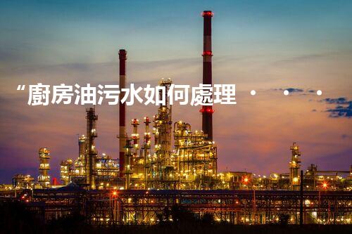 “廚房油污水如何處理？綠色清潔新方法大揭秘！”